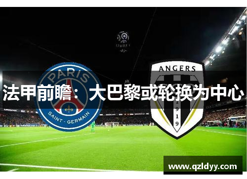 法甲前瞻：大巴黎或轮换为中心